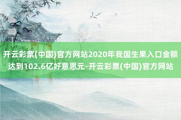 开云彩票(中国)官方网站2020年我国生果入口金额达到102.6亿好意思元-开云彩票(中国)官方网站