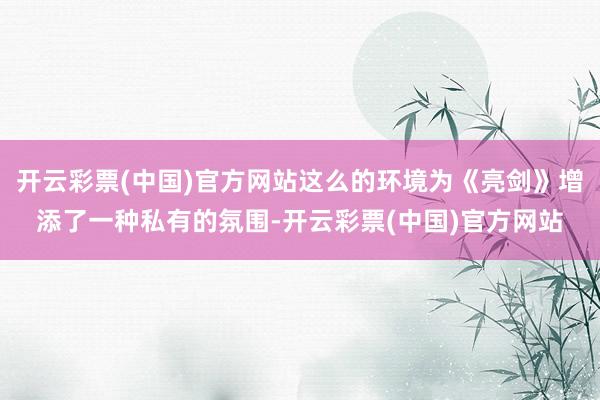 开云彩票(中国)官方网站这么的环境为《亮剑》增添了一种私有的氛围-开云彩票(中国)官方网站