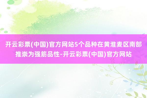 开云彩票(中国)官方网站5个品种在黄淮麦区南部推崇为强筋品性-开云彩票(中国)官方网站