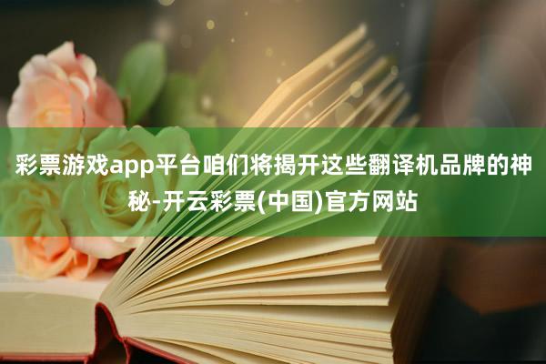 彩票游戏app平台咱们将揭开这些翻译机品牌的神秘-开云彩票(中国)官方网站