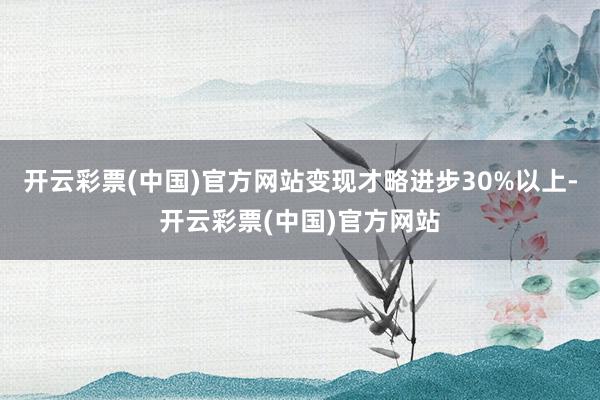 开云彩票(中国)官方网站变现才略进步30%以上-开云彩票(中国)官方网站