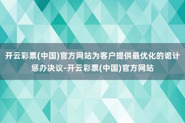 开云彩票(中国)官方网站为客户提供最优化的诡计惩办决议-开云彩票(中国)官方网站