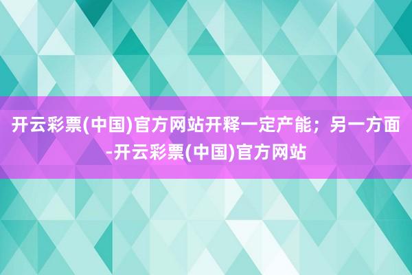 开云彩票(中国)官方网站开释一定产能；另一方面-开云彩票(中国)官方网站